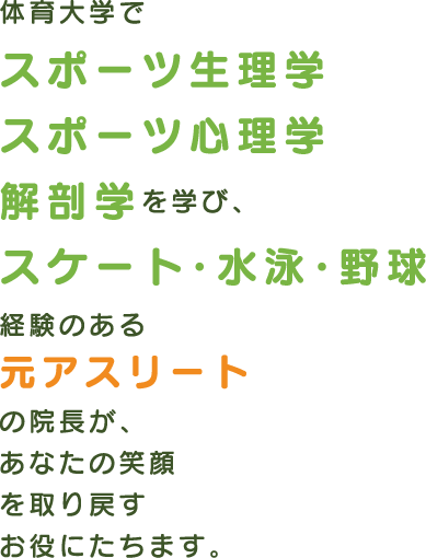 体育大学でスポーツ生理学 スポーツ心理学 解剖学を学び、スケート・水泳・野球経験のある元アスリートの院長が、あなたの笑顔を取り戻すお役にたちます。